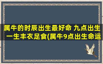 属牛的时辰出生最好命 九点出生一生丰衣足食(属牛9点出生命运最好，一生丰衣足食，详解古代算命学说)